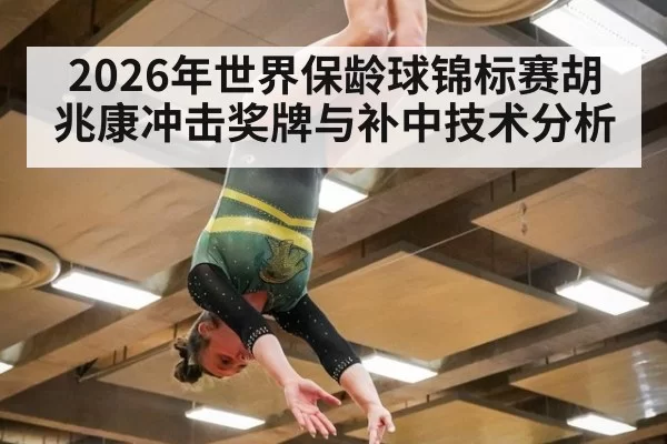 2026年世界保龄球锦标赛胡兆康冲击奖牌与补中技术分析