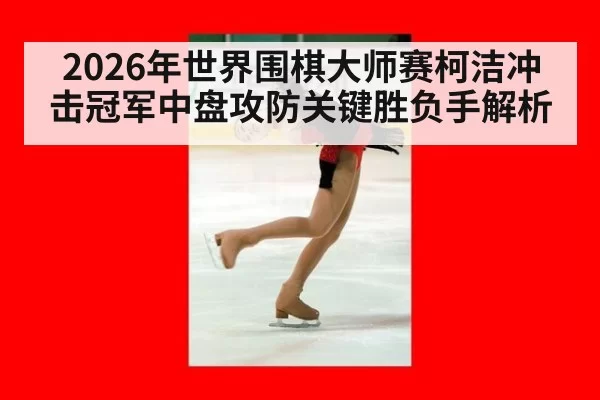 2026年世界围棋大师赛柯洁冲击冠军中盘攻防关键胜负手解析